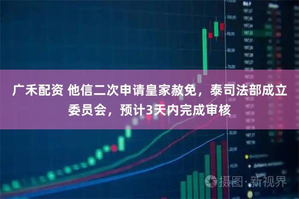 广禾配资 他信二次申请皇家赦免，泰司法部成立委员会，预计3天内完成审核