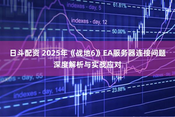 日斗配资 2025年《战地6》EA服务器连接问题深度解析与实战应对