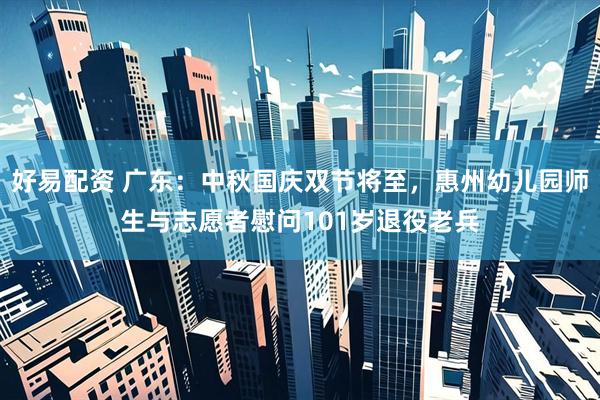 好易配资 广东：中秋国庆双节将至，惠州幼儿园师生与志愿者慰问101岁退役老兵