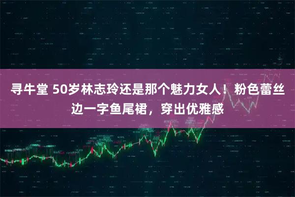 寻牛堂 50岁林志玲还是那个魅力女人!粉色蕾丝边一字鱼尾裙,穿出优雅感