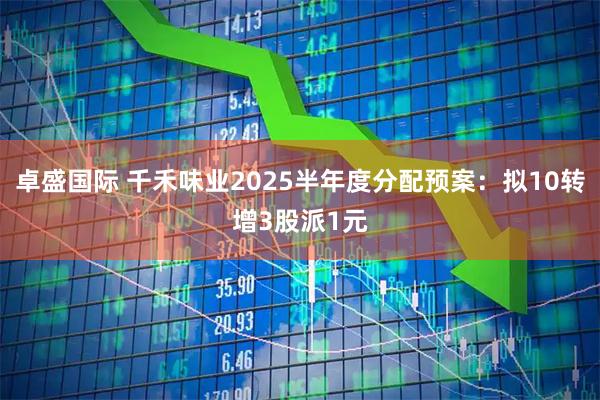 卓盛国际 千禾味业2025半年度分配预案:拟10转增3股派1元