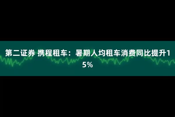 第二证券 携程租车：暑期人均租车消费同比提升15%