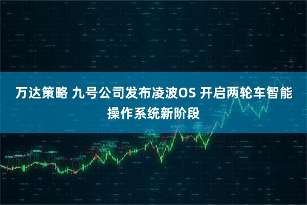 万达策略 九号公司发布凌波OS 开启两轮车智能操作系统新阶段