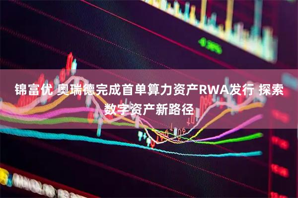 锦富优 奥瑞德完成首单算力资产RWA发行 探索数字资产新路径