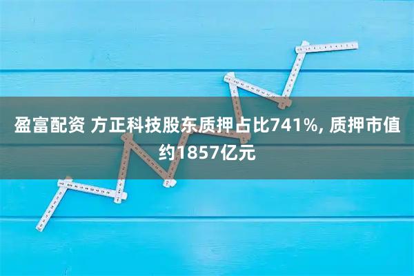 盈富配资 方正科技股东质押占比741%, 质押市值约1857亿元