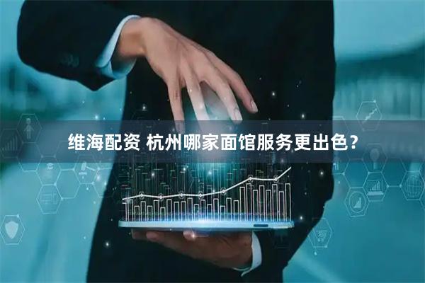维海配资 杭州哪家面馆服务更出色？