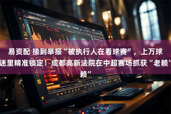 易资配 接到举报“被执行人在看球赛”，上万球迷里精准锁定！成都高新法院在中超赛场抓获“老赖”