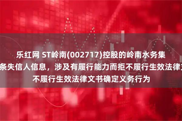 乐红网 ST岭南(002717)控股的岭南水务集团有限公司新增1条失信人信息,涉及有履行能力而拒不履行生效法律文书确定义务行为