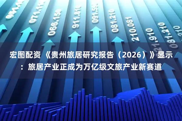 宏图配资 《贵州旅居研究报告（2026）》显示：旅居产业正成为万亿级文旅产业新赛道