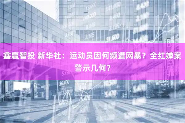 鑫赢智投 新华社：运动员因何频遭网暴？全红婵案警示几何？