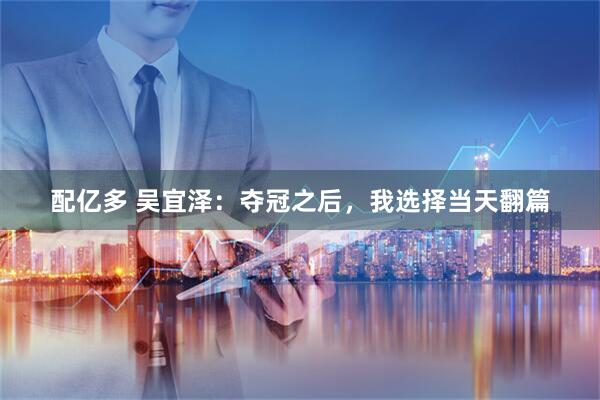 配亿多 吴宜泽：夺冠之后，我选择当天翻篇