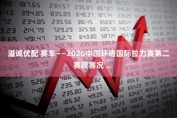 溢诚优配 赛车——2026中国环塔国际拉力赛第二赛段赛况
