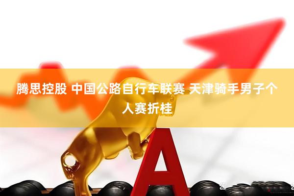 腾思控股 中国公路自行车联赛 天津骑手男子个人赛折桂