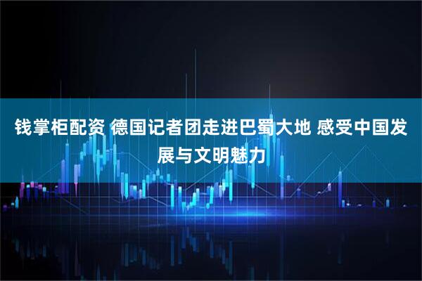 钱掌柜配资 德国记者团走进巴蜀大地 感受中国发展与文明魅力