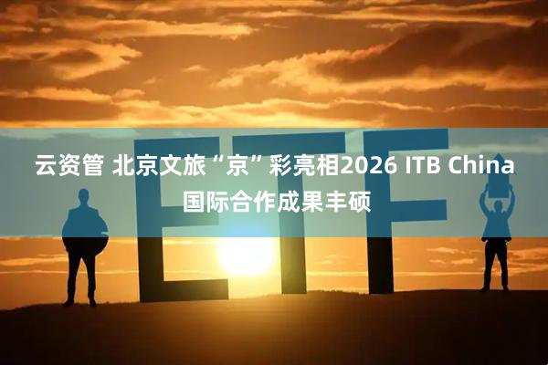 云资管 北京文旅“京”彩亮相2026 ITB China 国际合作成果丰硕