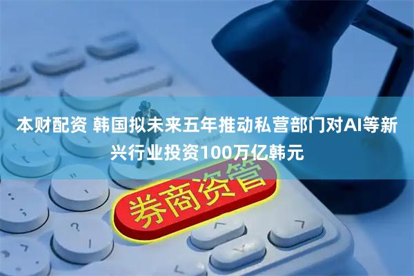 本财配资 韩国拟未来五年推动私营部门对AI等新兴行业投资100万亿韩元