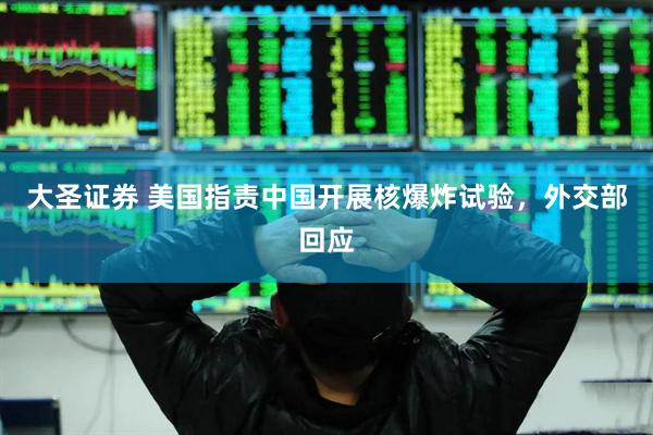 大圣证券 美国指责中国开展核爆炸试验，外交部回应