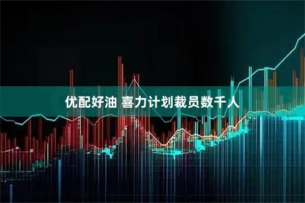优配好油 喜力计划裁员数千人